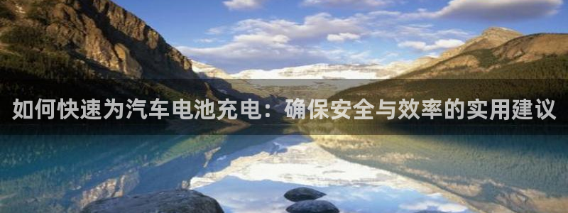 优发娱乐官网app下载：如何快速为汽车电池充电：确保安全与效率的实用建议