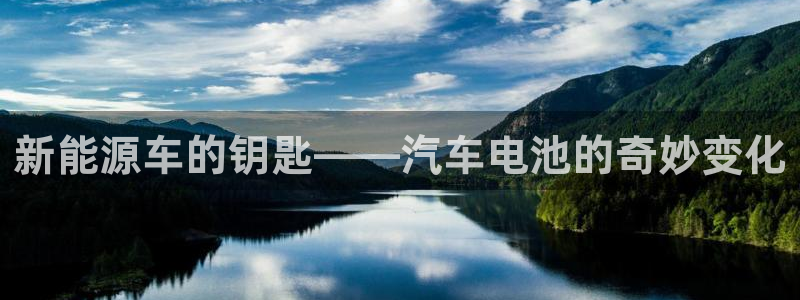 优发国际随优而动一触即发：新能源车的钥匙——汽车电池的奇妙变化