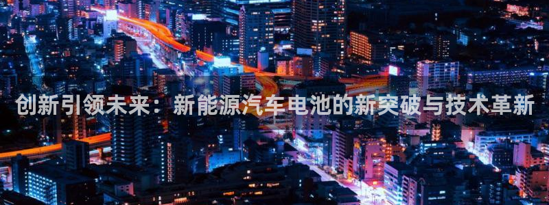 优发国际官网,首页网址：创新引领未来：新能源汽车电池的新突破与技术革新