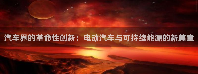 优发国际手机登录下载安装：汽车界的革命性创新：电动汽车与可持续能源的新篇章