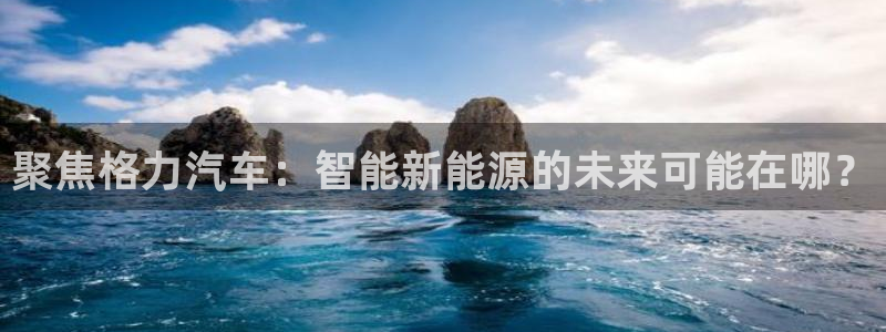 优发国际：聚焦格力汽车：智能新能源的未来