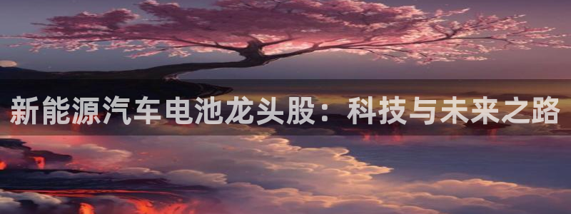 优发国际官网网站首页：新能源汽车电池龙头股：科技与未来之路