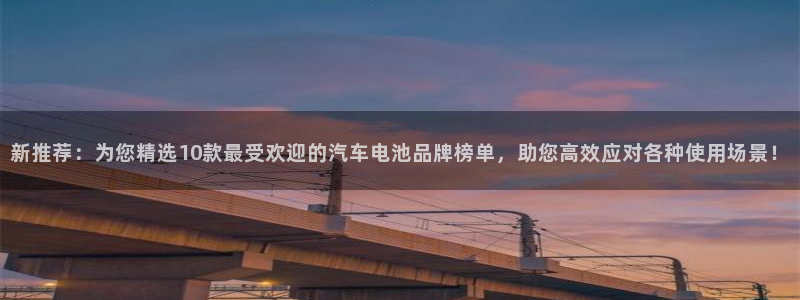 优发国际注册平台怎么样：新推荐：为您精选10款最受欢迎的汽车电池品牌榜单，助您高效应对各种使用场景！