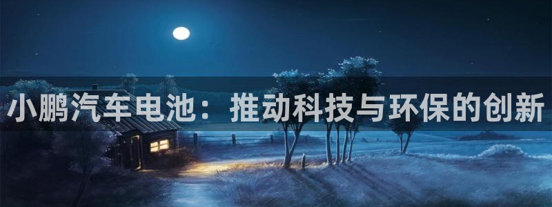 优发娱乐国际线上：小鹏汽车电池：推动科技与环保的创新