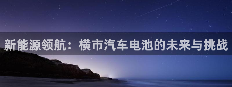 优发国际游戏官网：新能源领航：横市汽车电池的未来与挑战