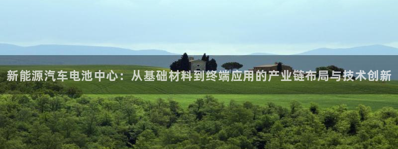 优发国际官方网手机版下载苹果：新能源汽车电池中心：从基础材料到终端应用的产业链布局与技术创新