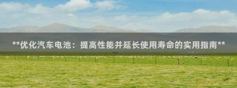 优发娱乐国际线上营业时间：**优化汽车电池：提高性能并延长使用寿命的实用指南**