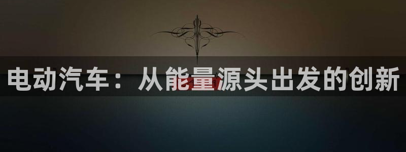 优发国际手机app下载安装苹果：电动汽车：从能量源头出发的创新